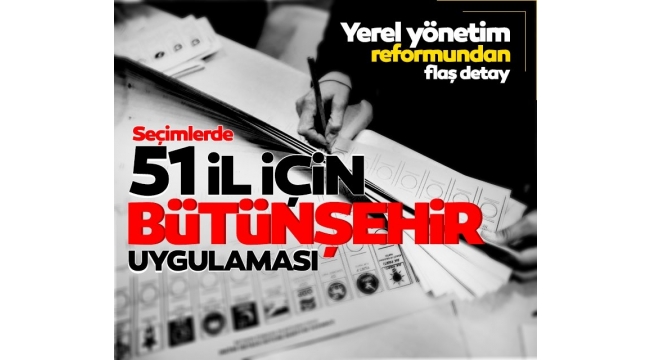 Yerel seçimler için 51 bütünşehir reformu! Yerel yönetim düzenlemesinden flaş detaylar