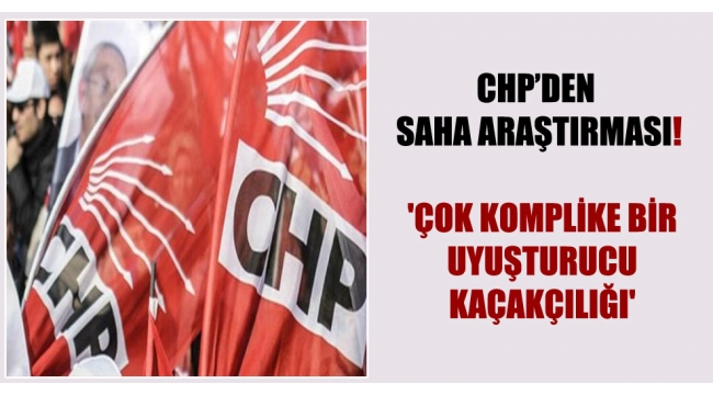 CHP'den saha araştırması! 'Çok komplike bir uyuşturucu kaçakçılığı'