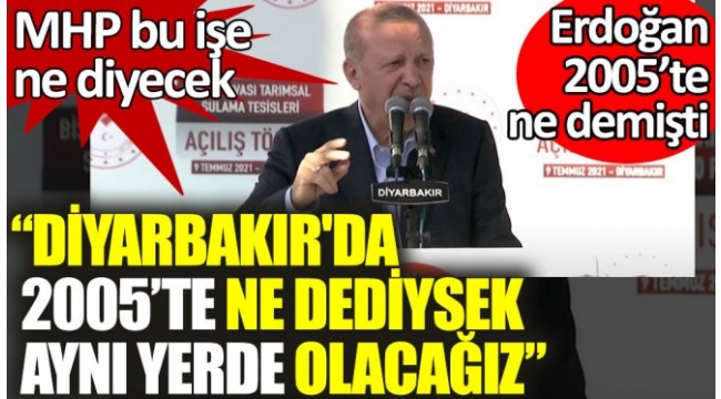 MHP bu işe ne diyecek. Erdoğan: Diyarbakırda 2005'te ne dediysek aynı yerde olacağız.
