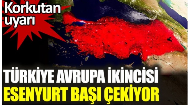 Türkiye Avrupa ikincisi. Esenyurt başı çekiyor. Korkutan uyarı