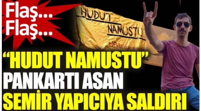 Hudut namustu pankartı açan gençlerden Semir Yapıcı saldırıya uğradı