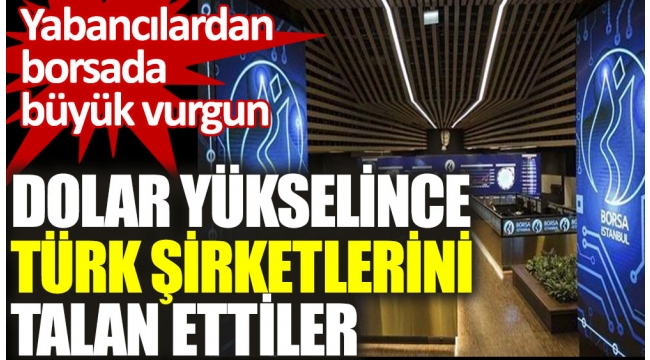 Dolar yükselince Türk şirketlerini talan ettiler. Yabancılardan borsada büyük vurgun