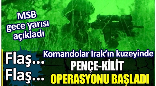 MSB gece yarısı açıkladı. Pençe Kilit Operasyonu başladı. Komandolar Irakın kuzeyinde