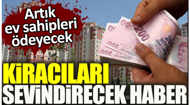 Kiracıları sevindirecek haber. Artık ev sahipleri ödeyecek