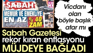 Sabah Gazetesi rekor kıran enflasyonu müjdeye bağladı. Vicdanı olan böyle başlık atar mı?