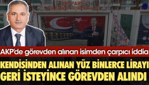 AKPde görevden alınan isimden çarpıcı iddia: Kendisinden alınan yüz binlerce lirayı geri isteyince görevden alındı