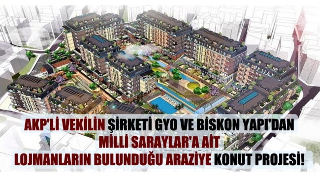 AKP'li vekilin şirketi GYO ve Biskon Yapı'dan Milli Saraylar'a ait lojmanların bulunduğu araziye konut projesi!