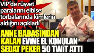 Sedat Peker anne babasından kalan evine el konulunca 50 twit attı. VİPde elbise torbalarında rüşvet alanları açıkladı