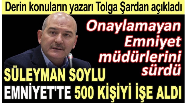 Derin konuların yazarı Tolga Şardan açıkladı. Süleyman Soylu Emniyette 500 kişiyi işe aldı. Onaylamayan Emniyet müdürlerini sürdü