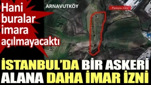 İstanbul'da bir askeri alana daha imar izni. Hani buralar imara açılmayacaktı