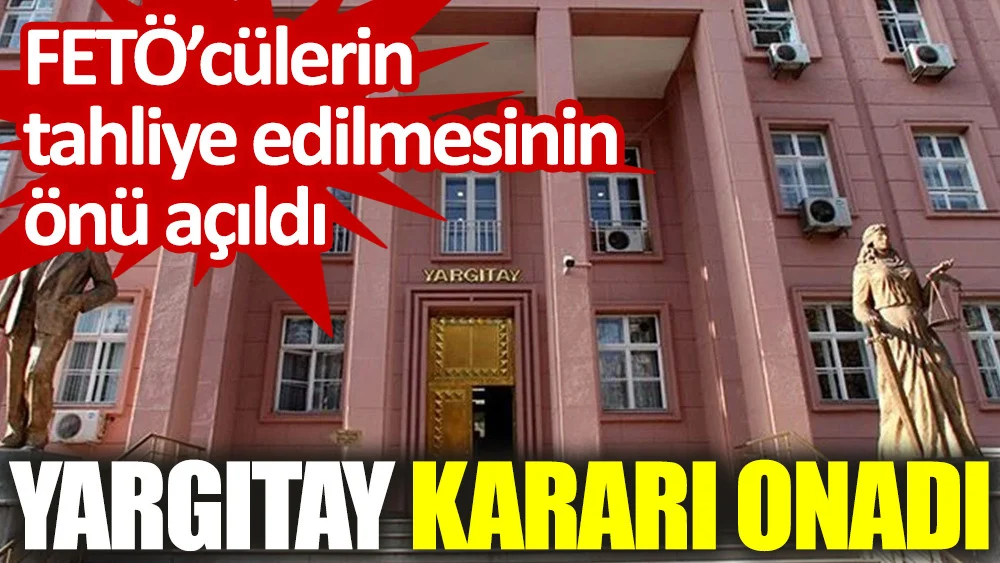 FETÖ'cülerin tahliye edilmesinin önü açıldı. Yargıtay kararı onadı