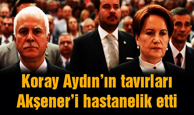 İYİ Parti Genel Başkanı Akşener'i hastanelik eden Koray Aydın'ın tavırlarıymış