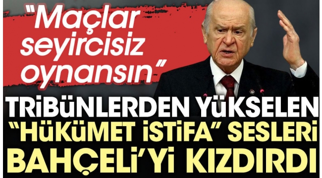 Hükümet istifa sloganları Bahçeli'yi kızdırdı: Maçlar seyircisiz oynansın
