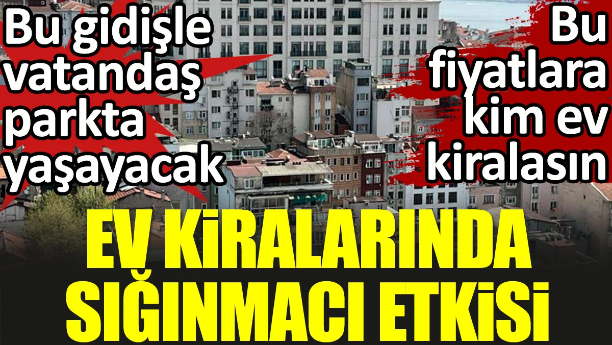 Yaparsa AKP Yapar ! Ev kiralarında sığınmacı etkisi. Bu gidişle vatandaş parkta yaşayacak. Bu fiyatlara kim ev kiralasın