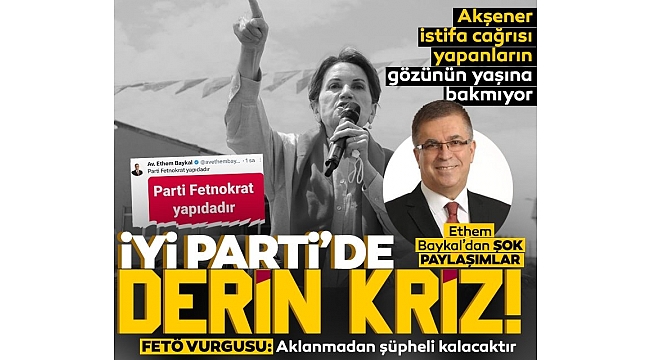 İYİ Parti'de derin kriz! Ethem Baykal'dan şok paylaşımlar: Dikkat çeken FETÖ vurgusu.