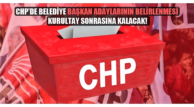 CHP'de belediye başkan adaylarının belirlenmesi kurultay sonrasına kalacak!