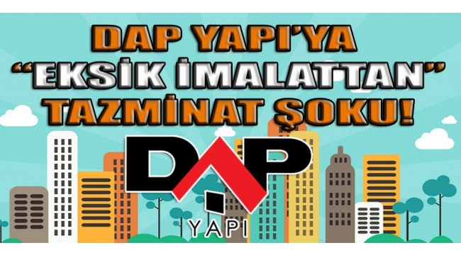 Yargıdan ünlü inşaat firması DAP Yapı'ya "Eksik" ve "Ayıplı" imalattan şok tazminat!
