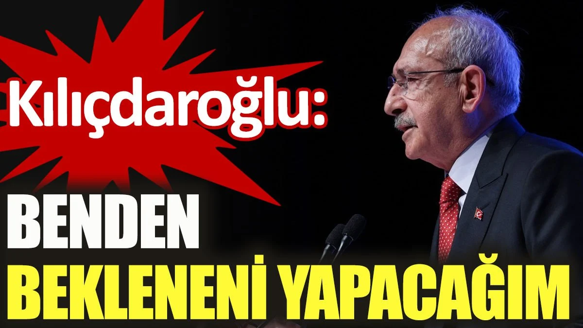 CHP Lideri Kılıçdaroğlu: Benden bekleneni yapacağım