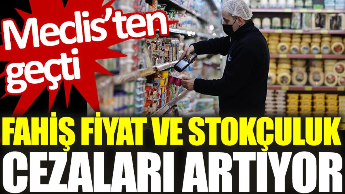 Fahiş fiyat ve stokçuluk cezaları artıyor. Meclis'ten geçti