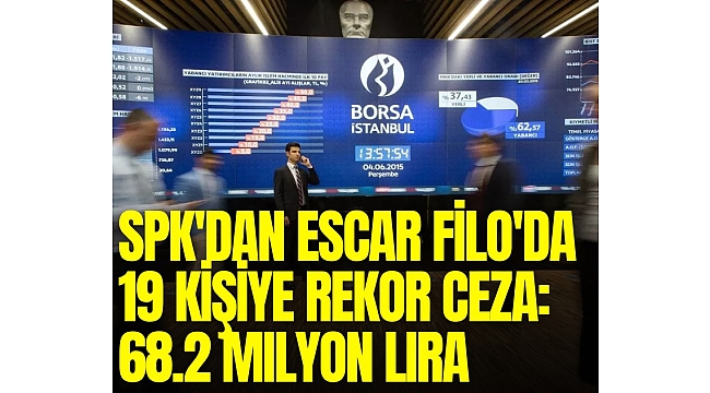 SPK'dan Escar Filo'da 19 kişiye rekor ceza: 68.2 milyon lira