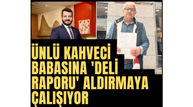 Ünlü kahve zincirinin sahibi babasına 'Deli raporu' aldırmaya çalışıyor!
