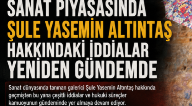 SANAT PİYASASINDA ŞULE YASEMİN ALTINTAŞ HAKKINDAKİ İDDİALAR YENİDEN GÜNDEMDE