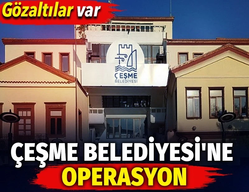 Çeşme Belediyesi'ne operasyon. Gözaltılar var